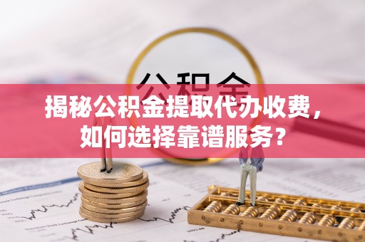 涧西揭秘公积金提取代办收费，如何选择靠谱服务？
