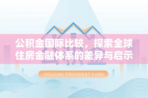 涧西公积金国际比较，探索全球住房金融体系的差异与启示