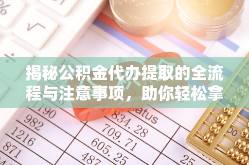 涧西揭秘公积金代办提取的全流程与注意事项，助你轻松拿回属于自己的钱