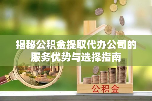 涧西揭秘公积金提取代办公司的服务优势与选择指南