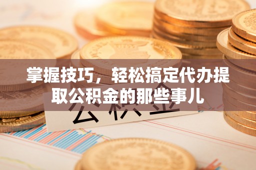 涧西掌握技巧，轻松搞定代办提取公积金的那些事儿