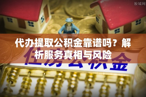 涧西代办提取公积金靠谱吗？解析服务真相与风险