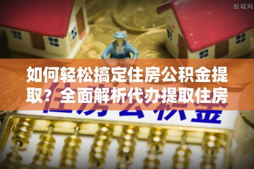 涧西如何轻松搞定住房公积金提取？全面解析代办提取住房公积金流程