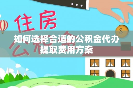 涧西如何选择合适的公积金代办提取费用方案
