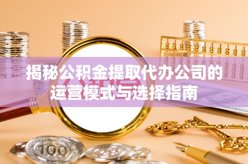 涧西揭秘公积金提取代办公司的运营模式与选择指南