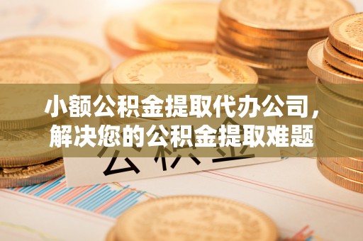 涧西小额公积金提取代办公司，解决您的公积金提取难题
