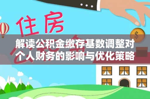 涧西解读公积金缴存基数调整对个人财务的影响与优化策略
