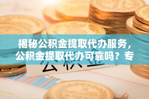 涧西揭秘公积金提取代办服务，公积金提取代办可靠吗？专业解析与实用指南