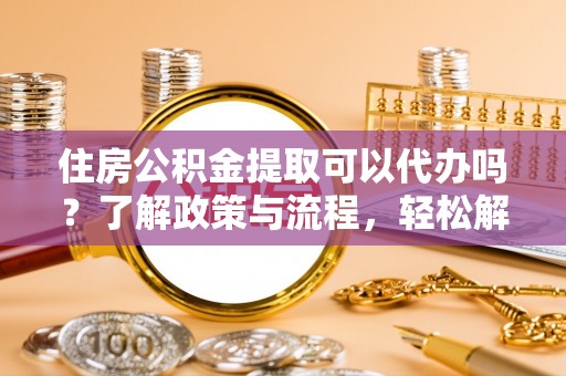 涧西住房公积金提取可以代办吗？了解政策与流程，轻松解决你的疑问