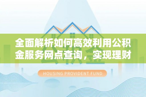 涧西全面解析如何高效利用公积金服务网点查询，实现理财与生活优化