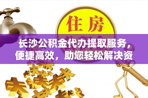 涧西长沙公积金代办提取服务，便捷高效，助您轻松解决资金需求