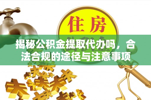 涧西揭秘公积金提取代办吗，合法合规的途径与注意事项