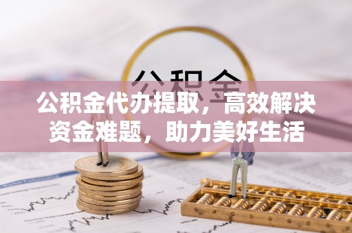 涧西公积金代办提取，高效解决资金难题，助力美好生活